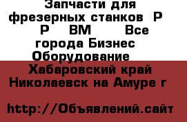 Запчасти для фрезерных станков 6Р82, 6Р12, ВМ127. - Все города Бизнес » Оборудование   . Хабаровский край,Николаевск-на-Амуре г.